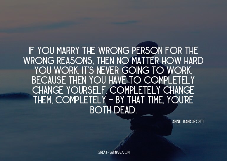 If you marry the wrong person for the wrong reasons, th