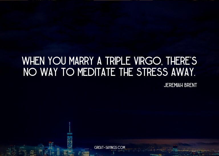 When you marry a triple Virgo, there's no way to medita