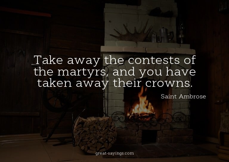 Take away the contests of the martyrs, and you have tak