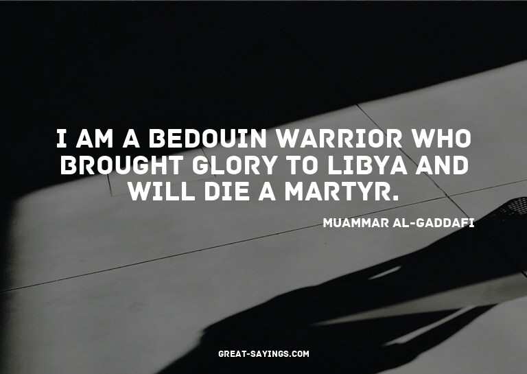 I am a Bedouin warrior who brought glory to Libya and w