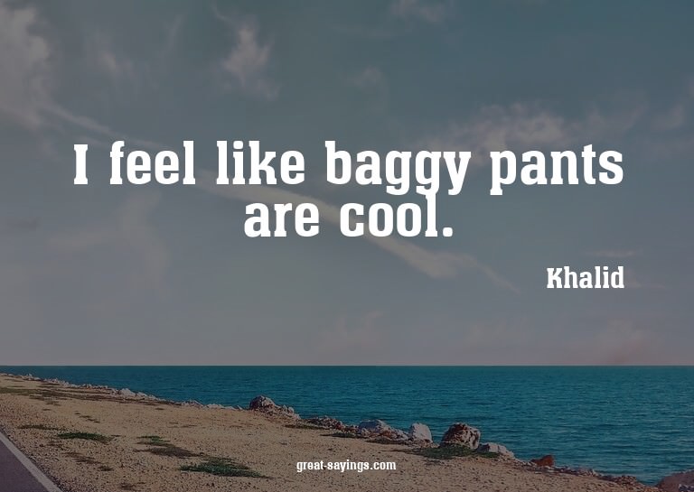 I feel like baggy pants are cool.

