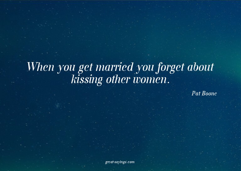 When you get married you forget about kissing other wom
