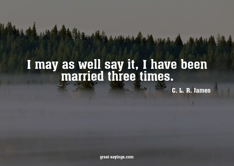 I may as well say it, I have been married three times.


