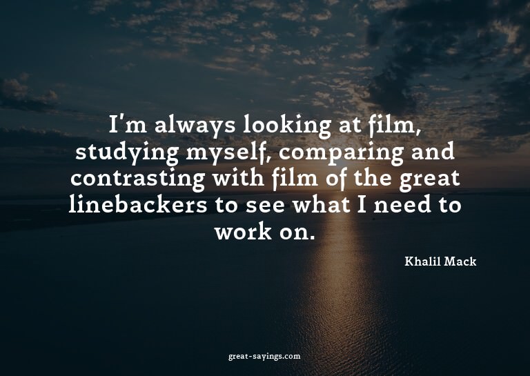 I'm always looking at film, studying myself, comparing