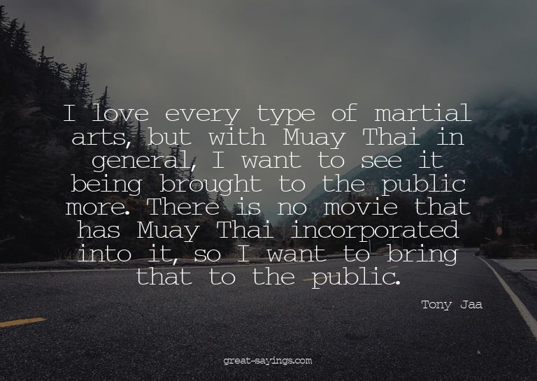 I love every type of martial arts, but with Muay Thai i