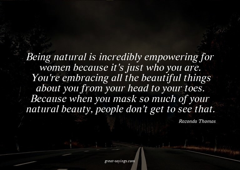 Being natural is incredibly empowering for women becaus