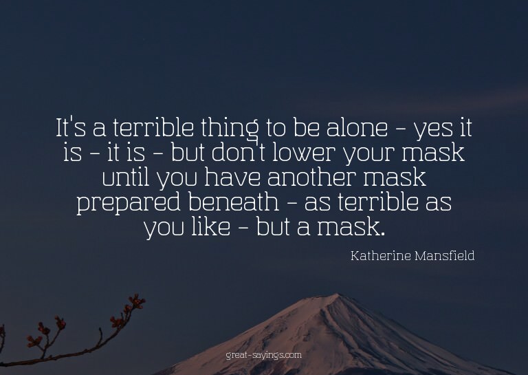 It's a terrible thing to be alone - yes it is - it is -