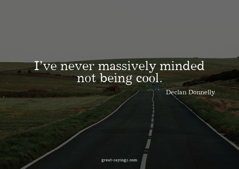 I've never massively minded not being cool.

