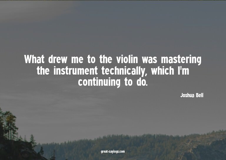 What drew me to the violin was mastering the instrument