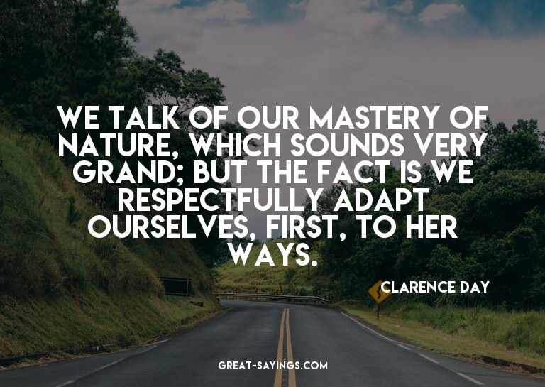We talk of our mastery of nature, which sounds very gra