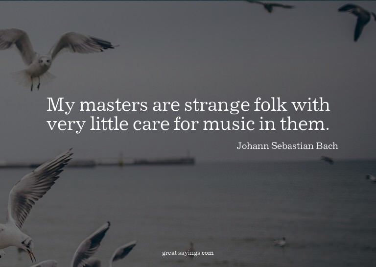 My masters are strange folk with very little care for m