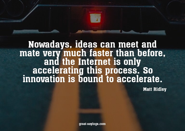 Nowadays, ideas can meet and mate very much faster than