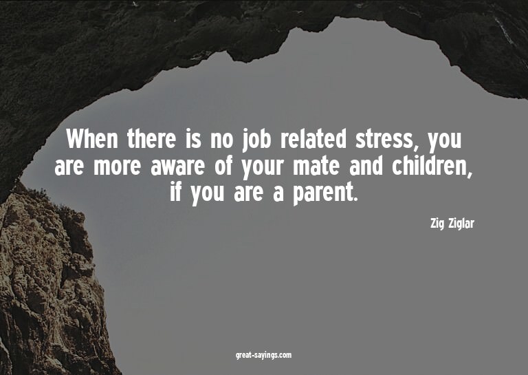 When there is no job related stress, you are more aware