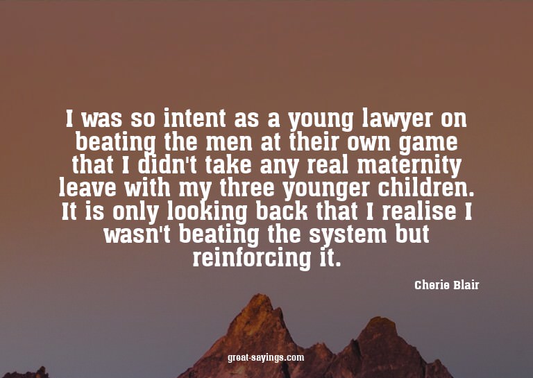 I was so intent as a young lawyer on beating the men at