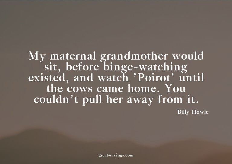 My maternal grandmother would sit, before binge-watchin