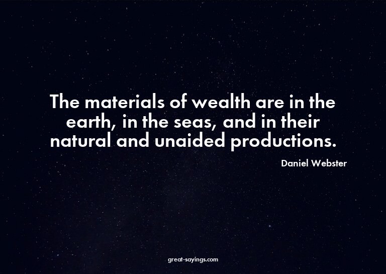 The materials of wealth are in the earth, in the seas,