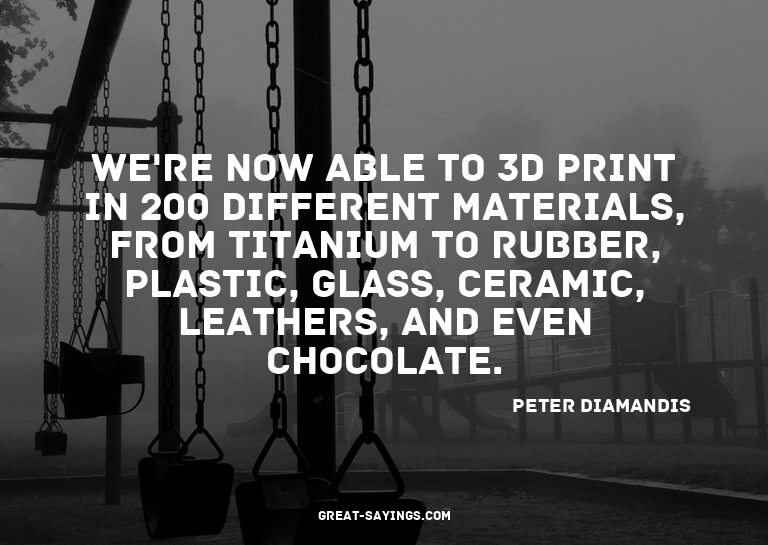 We're now able to 3D print in 200 different materials,