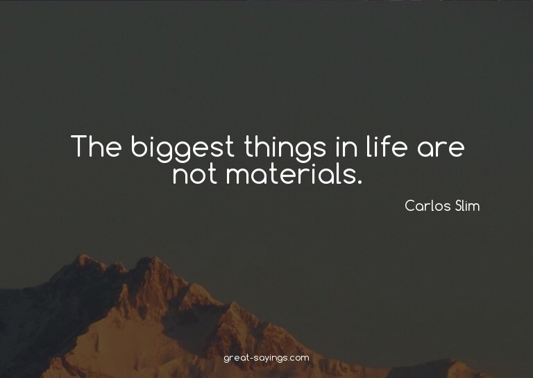 The biggest things in life are not materials.

