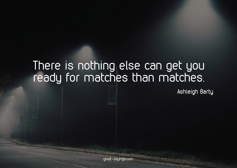 There is nothing else can get you ready for matches tha