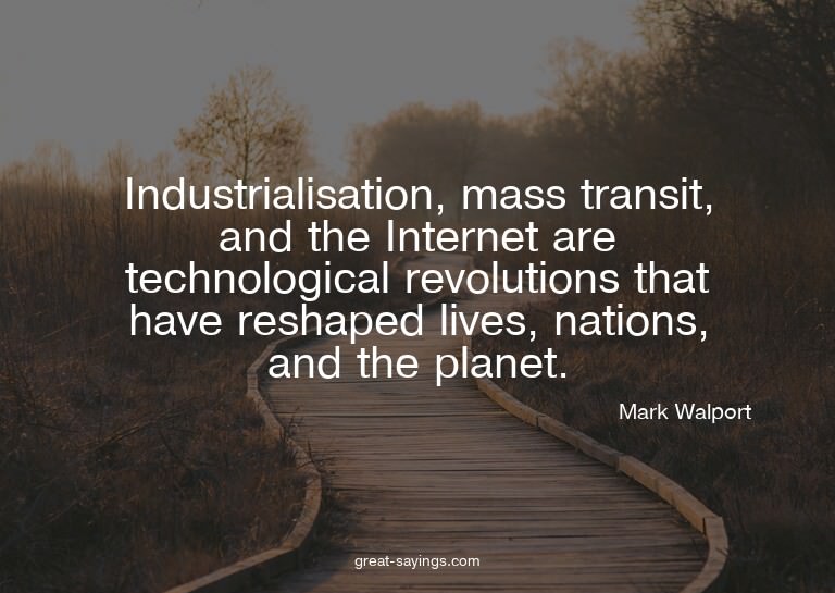 Industrialisation, mass transit, and the Internet are t