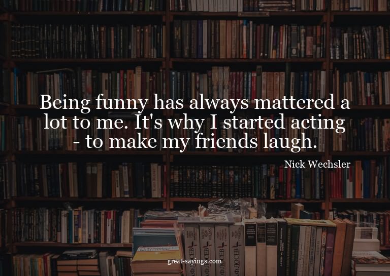 Being funny has always mattered a lot to me. It's why I
