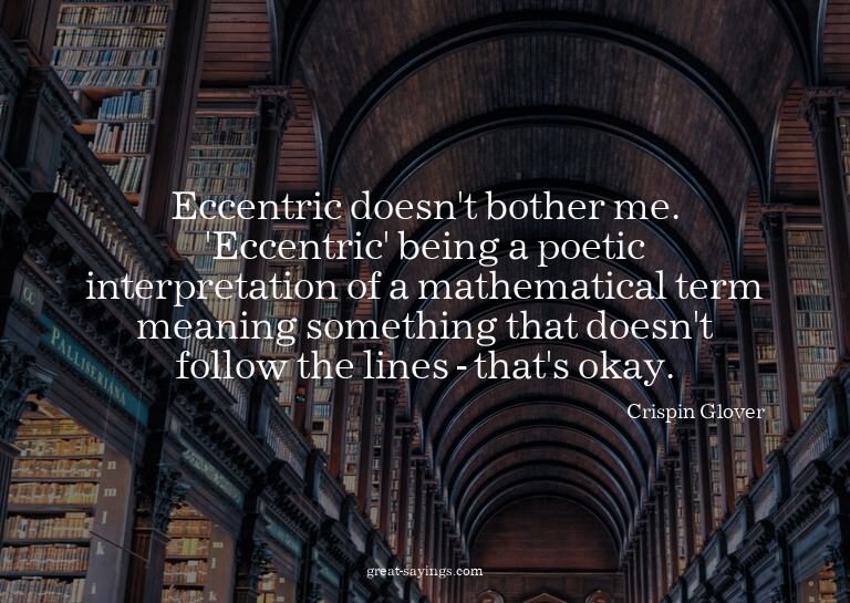 Eccentric doesn't bother me. 'Eccentric' being a poetic