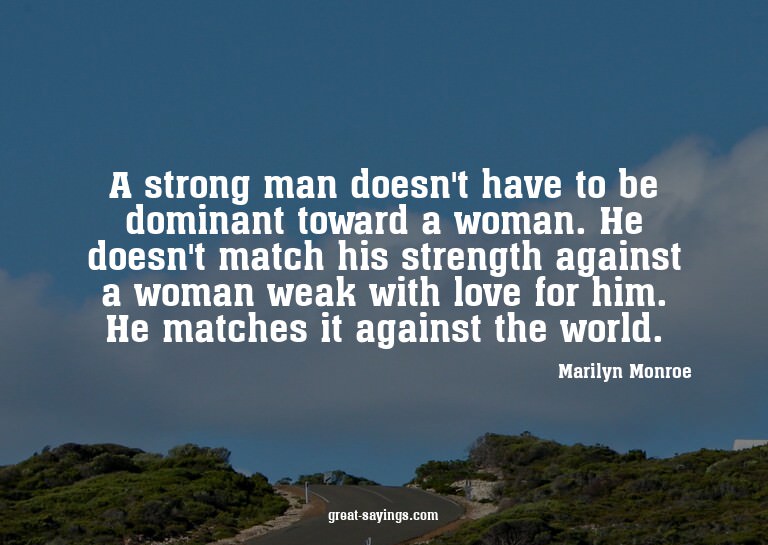 A strong man doesn't have to be dominant toward a woman