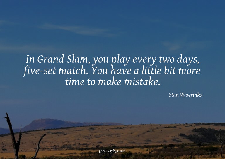 In Grand Slam, you play every two days, five-set match.