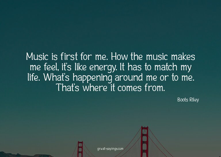 Music is first for me. How the music makes me feel, it'