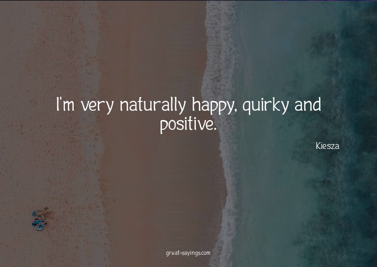I'm very naturally happy, quirky and positive.

