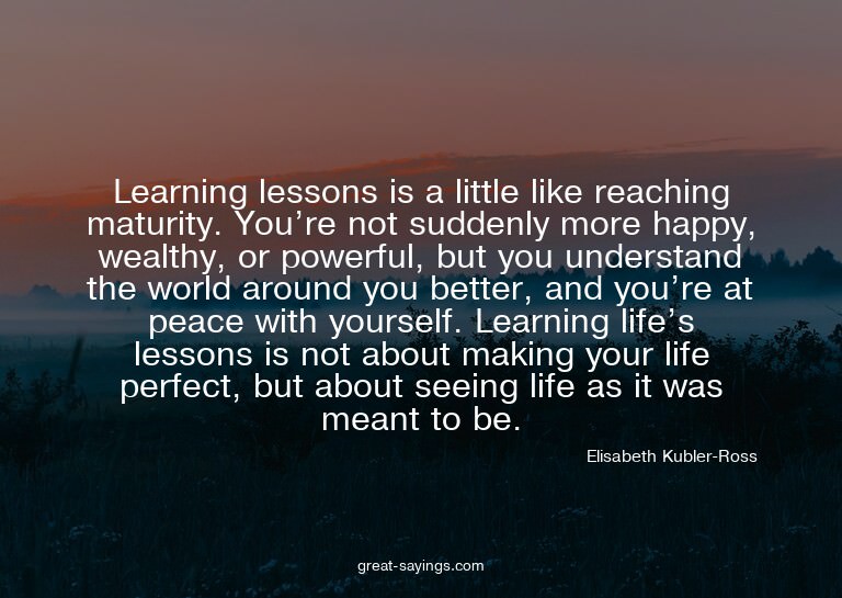 Learning lessons is a little like reaching maturity. Yo