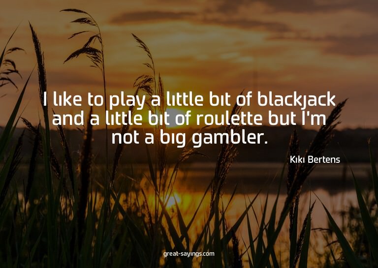 I like to play a little bit of blackjack and a little b
