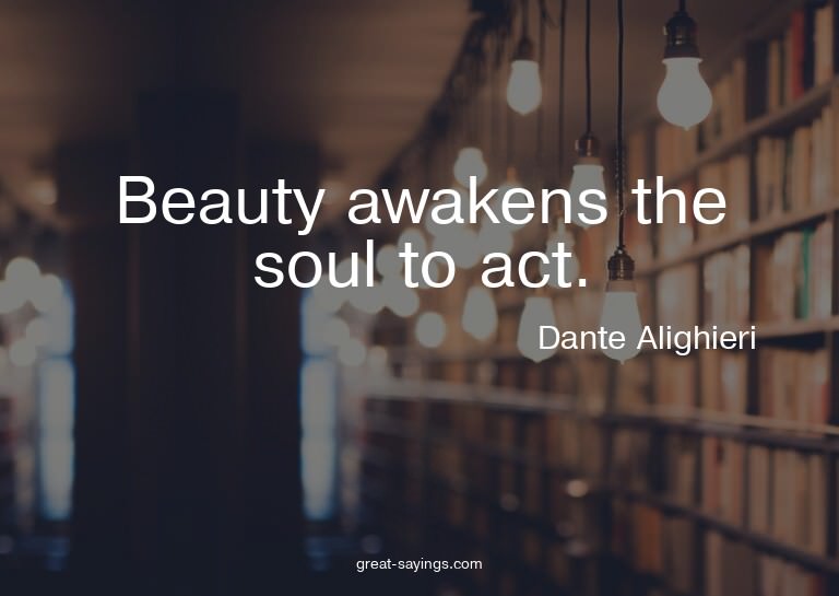 Beauty awakens the soul to act.

