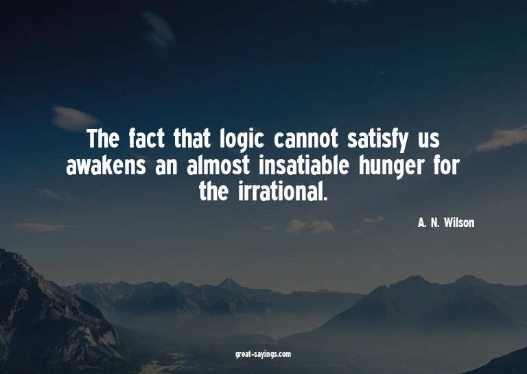 The fact that logic cannot satisfy us awakens an almost