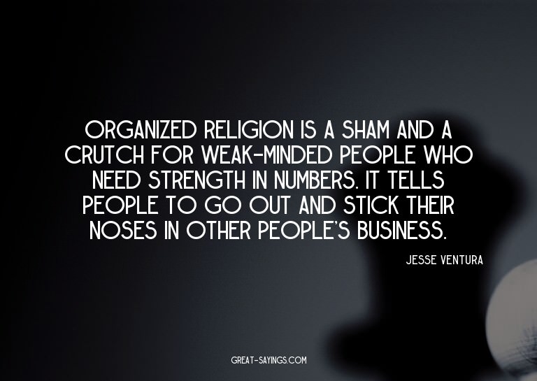 Organized religion is a sham and a crutch for weak-mind