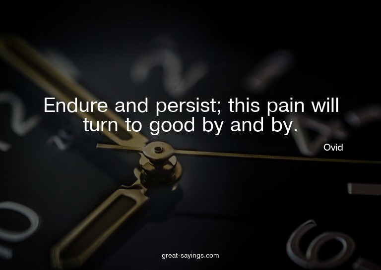 Endure and persist; this pain will turn to good by and