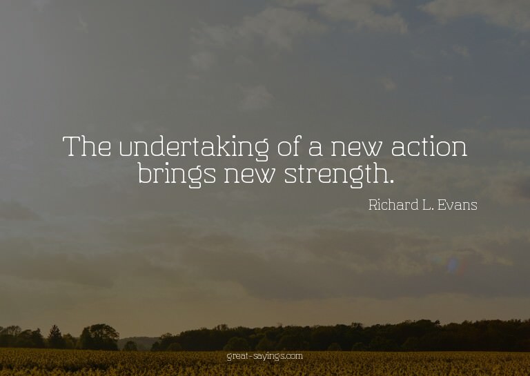 The undertaking of a new action brings new strength.

