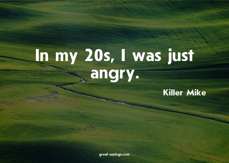 In my 20s, I was just angry.

