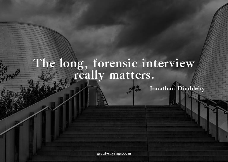 The long, forensic interview really matters.

