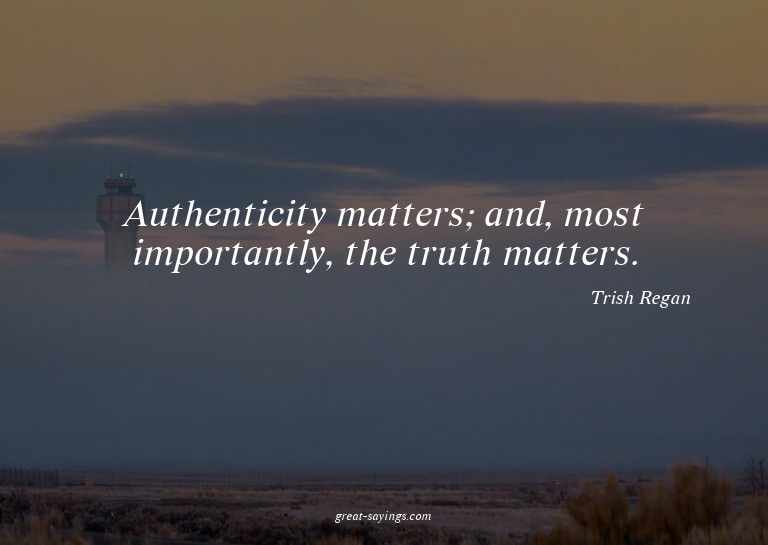 Authenticity matters; and, most importantly, the truth