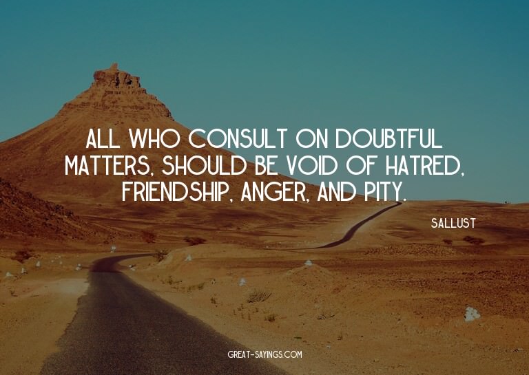All who consult on doubtful matters, should be void of