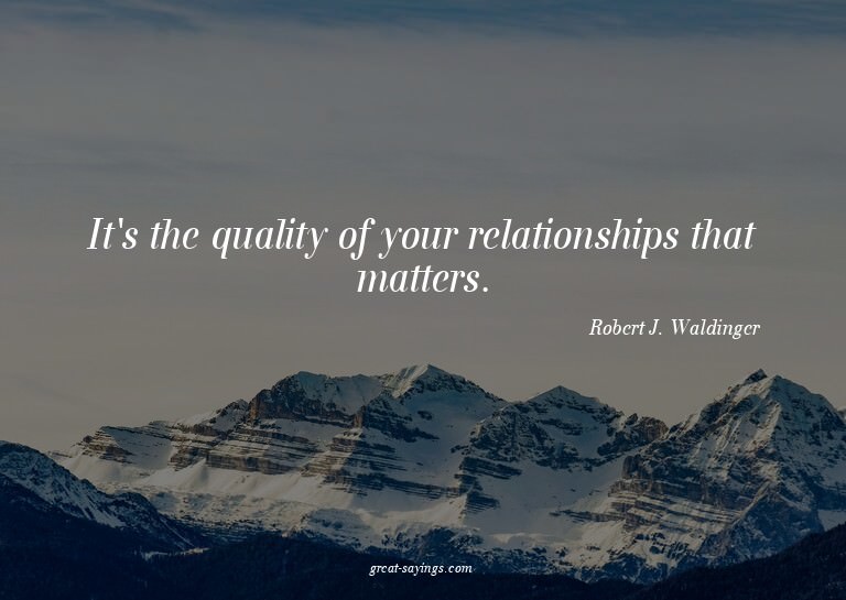 It's the quality of your relationships that matters.

