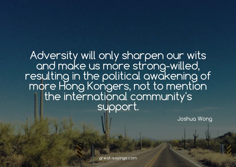 Adversity will only sharpen our wits and make us more s