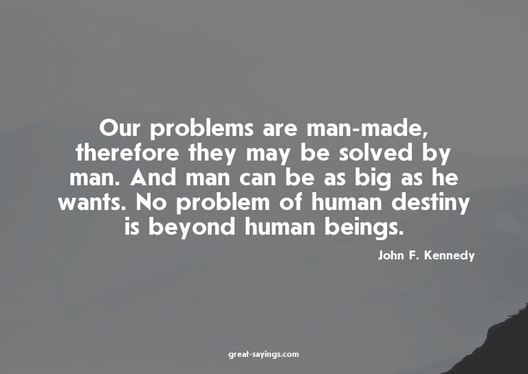 Our problems are man-made, therefore they may be solved