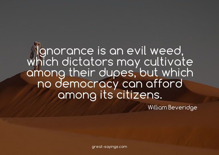 Ignorance is an evil weed, which dictators may cultivat