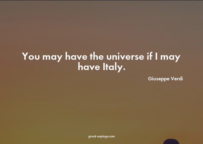 You may have the universe if I may have Italy.

