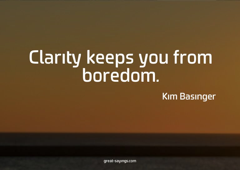 Clarity keeps you from boredom.

