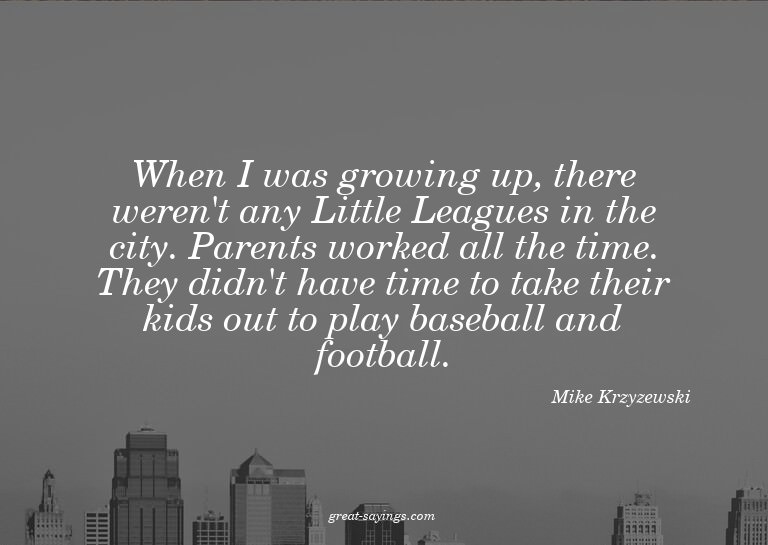When I was growing up, there weren't any Little Leagues