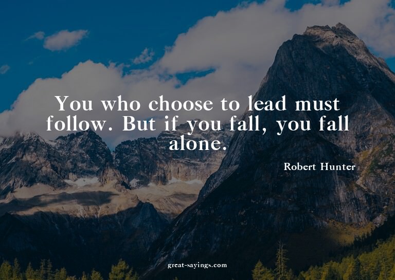You who choose to lead must follow. But if you fall, yo