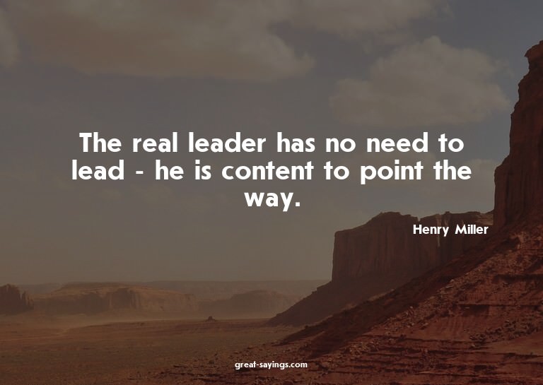 The real leader has no need to lead - he is content to